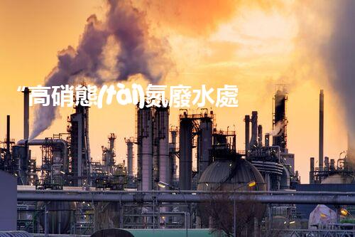 “高硝態(tài)氮廢水處理，綠色環(huán)保新篇章”